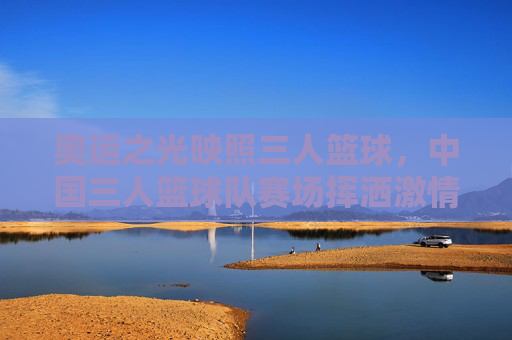 奥运之光映照三人篮球，中国三人篮球队赛场挥洒激情，彰显青春竞技魅力