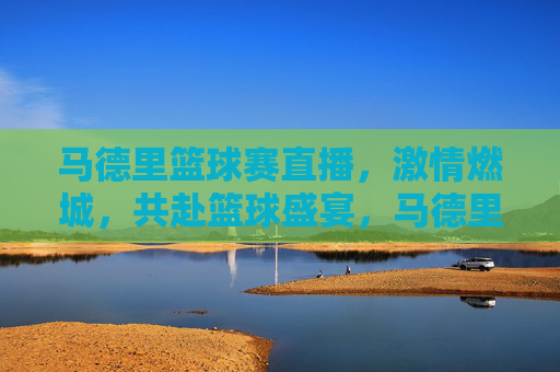 马德里篮球赛直播,激情燃城,共赴篮球盛宴,马德里篮球赛直播,激情燃城,共赴篮球盛宴