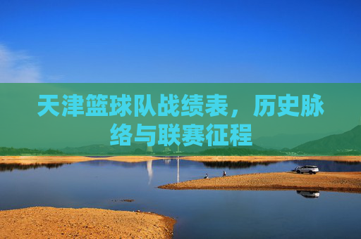 天津篮球队战绩表,历史脉络与联赛征程