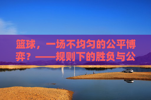篮球，一场不均匀的公平博弈？——规则下的胜负与公平性探析