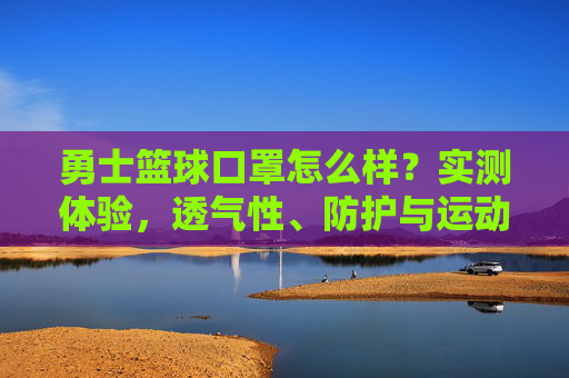 勇士篮球口罩怎么样？实测体验，透气性、防护与运动适配性全解析