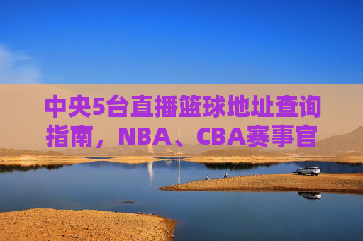 中央5台直播篮球地址查询指南,NBA、CBA赛事官方直播如何观看,中央5台篮球直播地址查询指南,NBA、CBA赛事官方直播观看方法