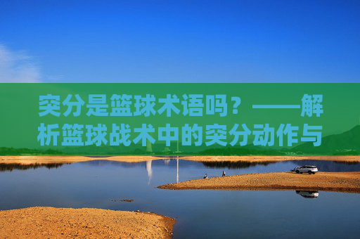 突分是篮球术语吗?——解析篮球战术中的突分动作与术语内涵,突分是篮球术语吗?——解析篮球战术中的突分动作与术语内涵