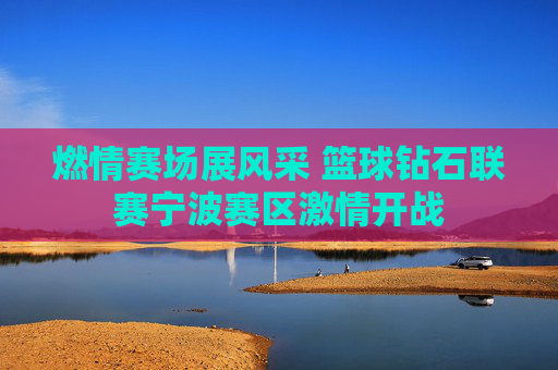 燃情赛场展风采 篮球钻石联赛宁波赛区激情开战