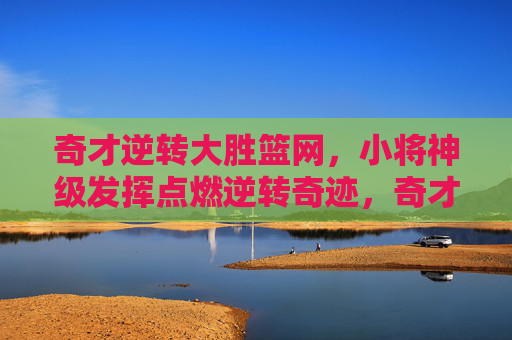 奇才逆转大胜篮网，小将神级发挥点燃逆转奇迹，奇才逆转大胜篮网，小将神级发挥点燃逆转奇迹
