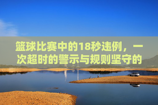 篮球比赛中的18秒违例，一次超时的警示与规则坚守的必要性，篮球比赛18秒违例，一次超时的警示与规则坚守的必要性
