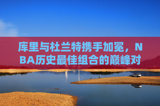 库里与杜兰特携手加冕，NBA历史最佳组合的巅峰对决与荣耀时刻，库里与杜兰特携手加冕，NBA历史最佳组合的巅峰荣耀时刻
