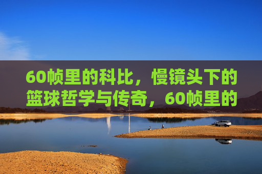 60帧里的科比,慢镜头下的篮球哲学与传奇,60帧里的科比,慢镜头下的篮球哲学与传奇
