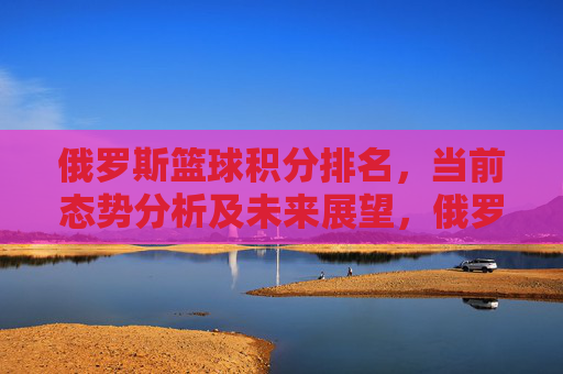 俄罗斯篮球积分排名，当前态势分析及未来展望，俄罗斯篮球积分排名，当前态势分析及未来展望