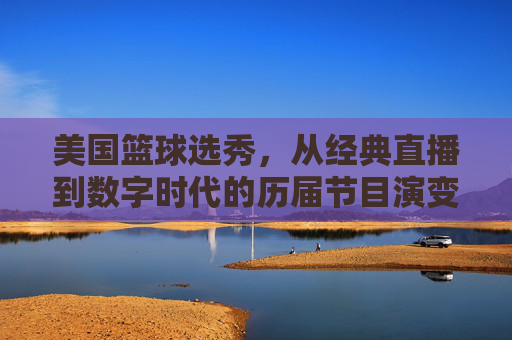 美国篮球选秀,从经典直播到数字时代的历届节目演变与传奇印记,美国篮球选秀,从经典直播到数字时代的历届节目演变与传奇印记