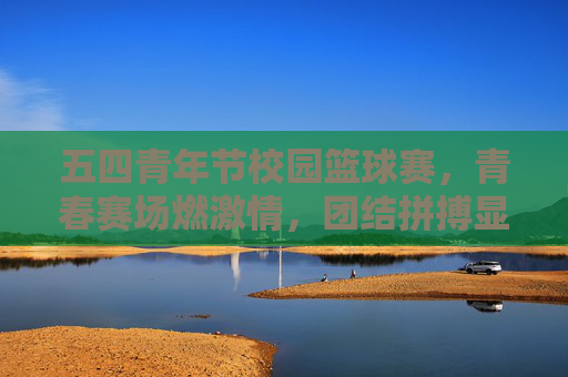 五四青年节校园篮球赛，青春赛场燃激情，团结拼搏显风采，五四青年节校园篮球赛，青春赛场燃激情，团结拼搏显风采