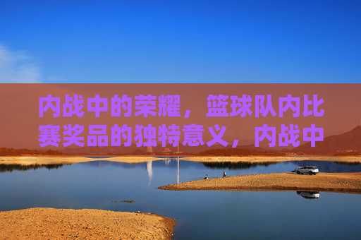 内战中的荣耀,篮球队内比赛奖品的独特意义,内战中的荣耀,篮球队内比赛奖品的独特意义