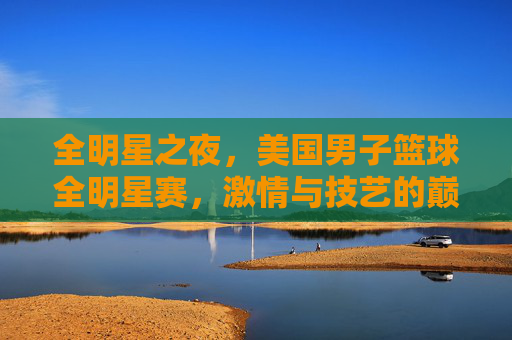 全明星之夜,美国男子篮球全明星赛,激情与技艺的巅峰对决,全明星之夜,美国男子篮球全明星赛激情与技艺的巅峰对决