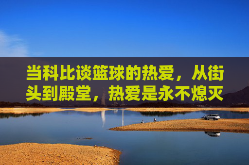 当科比谈篮球的热爱，从街头到殿堂，热爱是永不熄灭的火焰，当科比谈热爱，从街头到殿堂，篮球火焰永不熄灭