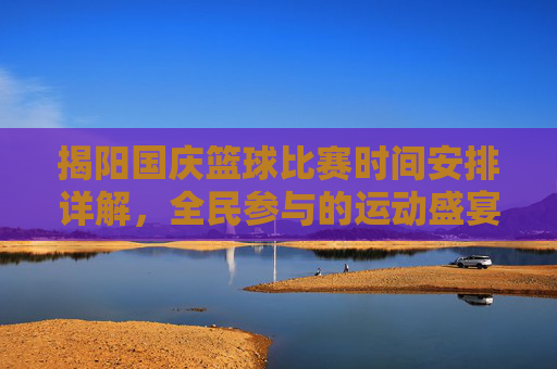 揭阳国庆篮球比赛时间安排详解,全民参与的运动盛宴,揭阳国庆篮球比赛时间安排详解,全民参与的运动盛宴