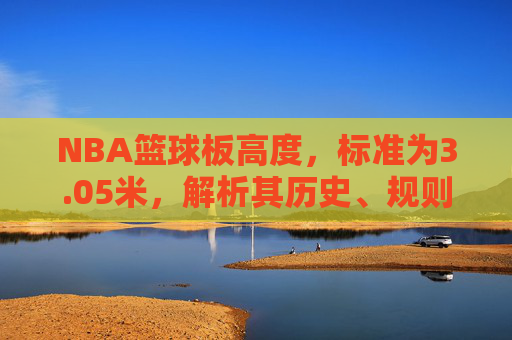 NBA篮球板高度,标准为3.05米,解析其历史、规则与实际影响,NBA篮球板高度,标准3.05米的历史、规则与实际影响