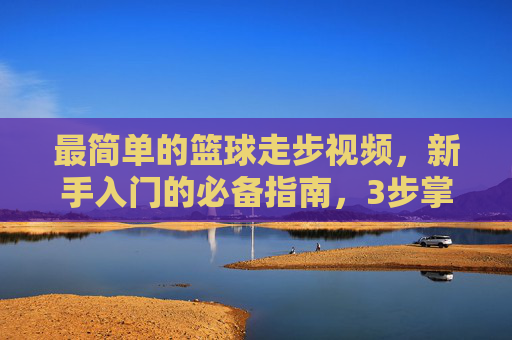 最简单的篮球走步视频，新手入门的必备指南，3步掌握基础走步技巧，新手必备，3步学会最简单篮球走步技巧