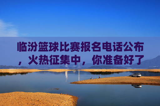 临汾篮球比赛报名电话公布,火热征集中,你准备好了吗?临汾篮球比赛报名电话公布,火热征集中,你准备好了吗?
