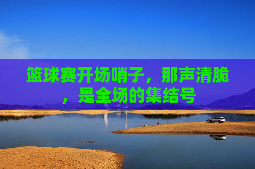 篮球赛开场哨子，那声清脆，是全场的集结号