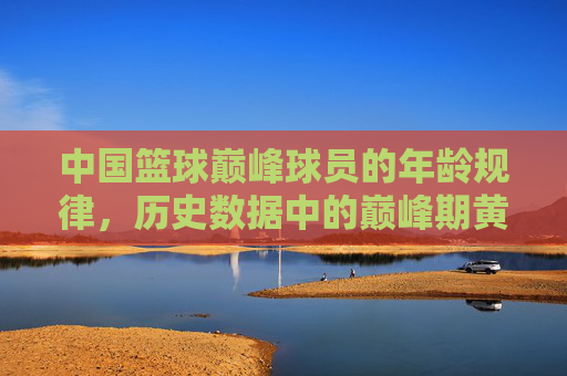 中国篮球巅峰球员的年龄规律,历史数据中的巅峰期黄金窗口,中国篮球巅峰球员的年龄规律,历史数据中的巅峰期黄金窗口