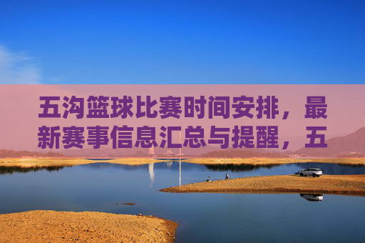 五沟篮球比赛时间安排,最新赛事信息汇总与提醒,五沟篮球比赛时间安排,最新赛事信息汇总与提醒