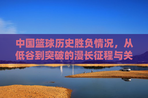 中国篮球历史胜负情况,从低谷到突破的漫长征程与关键节点,中国篮球历史,从低谷到突破的胜负征程与关键节点