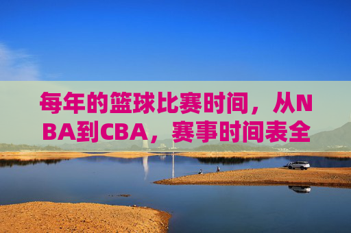 每年的篮球比赛时间,从NBA到CBA,赛事时间表全解析,NBA至CBA赛事全年时间表全解析,涵盖各阶段比赛时间安排