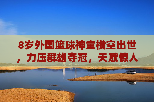 8岁外国篮球神童横空出世,力压群雄夺冠,天赋惊人震惊世界,8岁外国篮球神童横空出世力压群雄夺冠,天赋惊人震惊世界