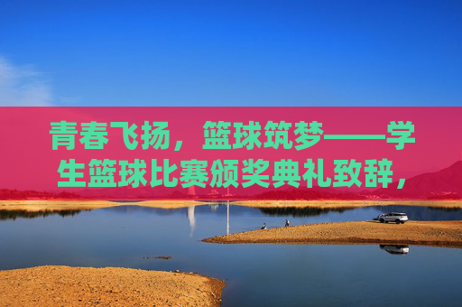 青春飞扬，篮球筑梦——学生篮球比赛颁奖典礼致辞，青春飞扬，篮球筑梦——学生篮球比赛颁奖典礼致辞