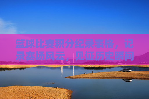 篮球比赛积分纪录表格，记录赛场风云，见证历史瞬间——从数据视角解析赛场精彩，篮球比赛积分纪录，从数据视角解析赛场风云与历史瞬间
