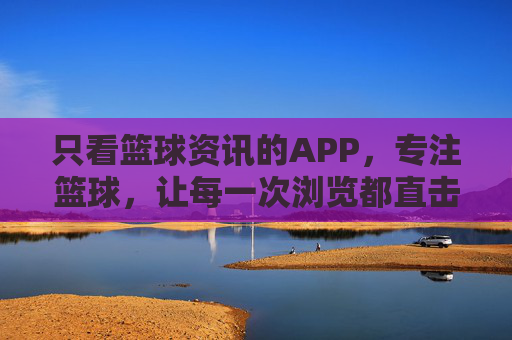 只看篮球资讯的APP,专注篮球,让每一次浏览都直击核心,篮球资讯APP,专注篮球,直击核心