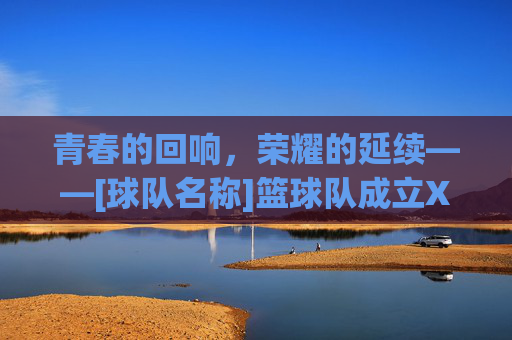青春的回响，荣耀的延续——[球队名称]篮球队成立X周年庆典暨未来展望，青春的回响，荣耀的延续——[球队名称]篮球队成立X周年庆典暨未来展望