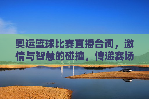 奥运篮球比赛直播台词，激情与智慧的碰撞，传递赛场风云的精彩瞬间，奥运篮球比赛直播台词，激情与智慧的碰撞，传递赛场风云的精彩瞬间