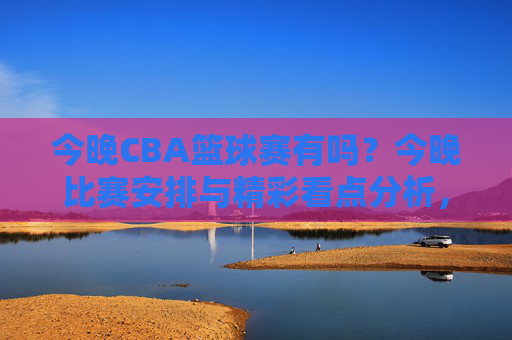今晚CBA篮球赛有吗?今晚比赛安排与精彩看点分析,今晚CBA篮球赛安排,比赛信息与精彩看点解析