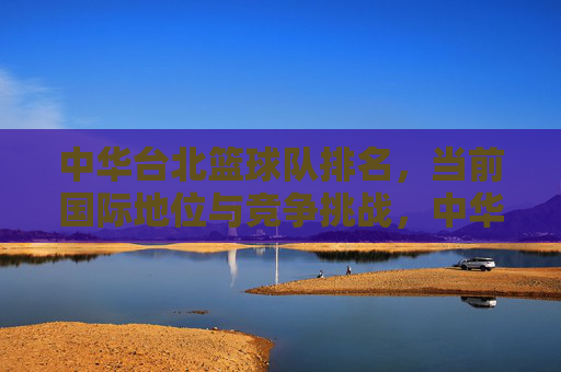中华台北篮球队排名,当前国际地位与竞争挑战,中华台北篮球队排名、国际地位与竞争挑战