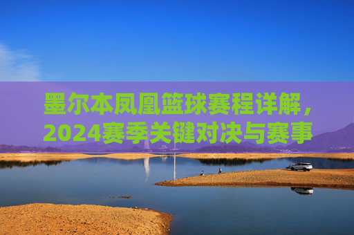 墨尔本凤凰篮球赛程详解,2024赛季关键对决与赛事时间安排全解析,墨尔本凤凰2024赛季篮球赛程详解,关键对决与赛事时间安排全解析