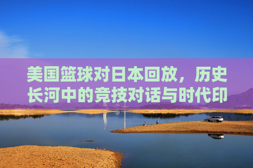 美国篮球对日本回放,历史长河中的竞技对话与时代印记