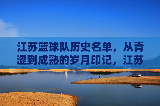 江苏篮球队历史名单,从青涩到成熟的岁月印记,江苏篮球队历史名单,从青涩到成熟的岁月印记