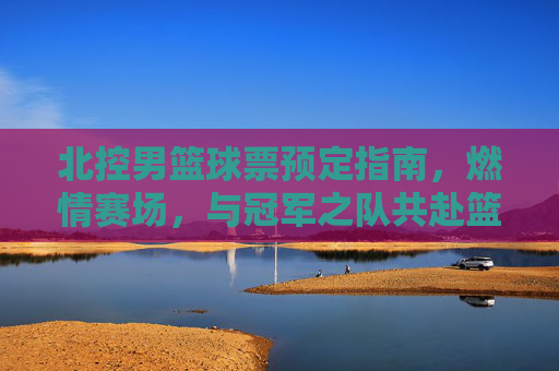 北控男篮球票预定指南,燃情赛场,与冠军之队共赴篮球盛宴,北控男篮球票预定指南,燃情赛场,与冠军之队共赴篮球盛宴