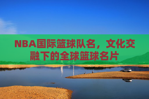 NBA国际篮球队名,文化交融下的全球篮球名片