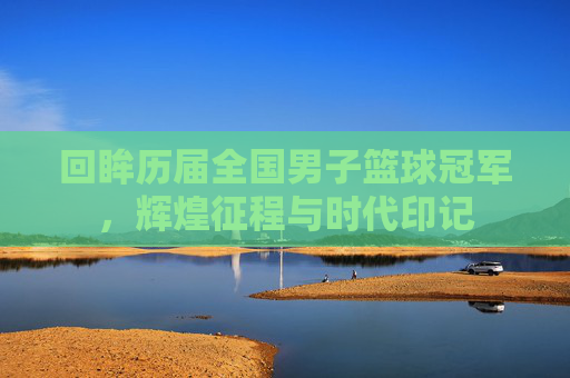 回眸历届全国男子篮球冠军，辉煌征程与时代印记