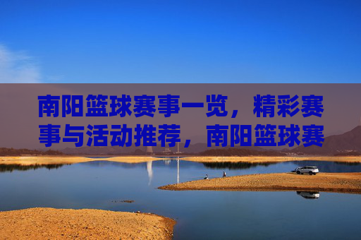 南阳篮球赛事一览,精彩赛事与活动推荐,南阳篮球赛事一览,精彩赛事与活动推荐