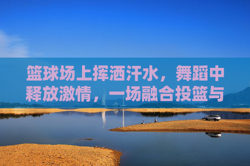 篮球场上挥洒汗水，舞蹈中释放激情，一场融合投篮与舞蹈的视觉盛宴，篮球场上投篮，舞蹈中舞动，一场融合汗水与激情的视觉盛宴