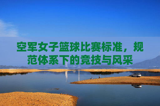 空军女子篮球比赛标准,规范体系下的竞技与风采