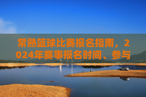 常熟篮球比赛报名指南,2024年赛事报名时间、参与条件与报名流程详解