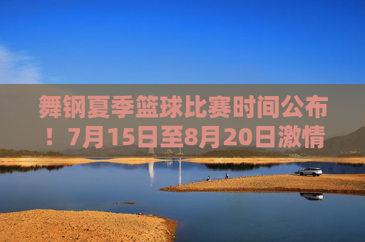 舞钢夏季篮球比赛时间公布!7月15日至8月20日激情开赛,全民参与篮球盛宴,舞钢夏季篮球比赛时间公布,7月15日至8月20日激情开赛,全民参与篮球盛宴