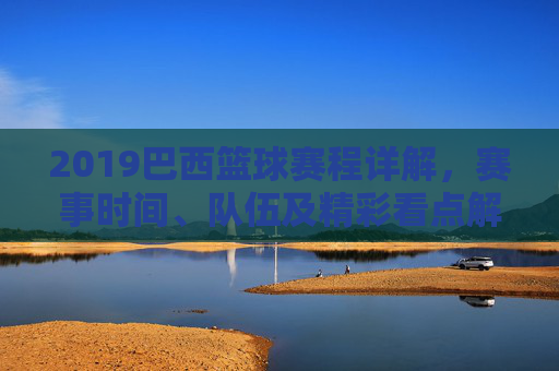 2019巴西篮球赛程详解,赛事时间、队伍及精彩看点解析