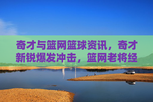 奇才与篮网篮球资讯，奇才新锐爆发冲击，篮网老将经验压制，两队对决看点解析
