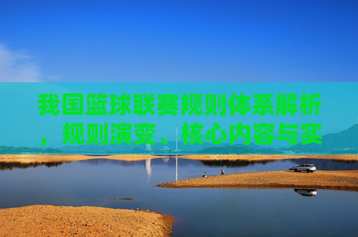 我国篮球联赛规则体系解析,规则演变、核心内容与实际应用