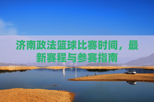 济南政法篮球比赛时间,最新赛程与参赛指南